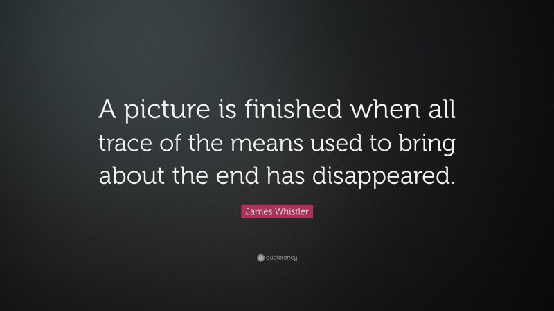 James Whistler Quote: “A picture is finished when all trace of the means used to bring about the end has disappeared.”