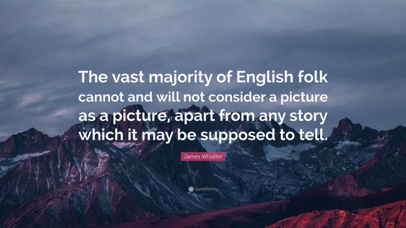 James Whistler Quote: “The vast majority of English folk cannot and will not consider a picture as a picture, apart from any story which it may be supposed to tell.”