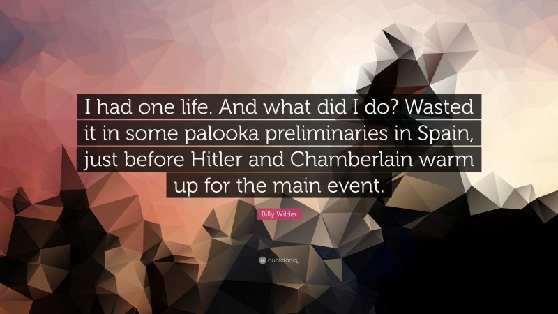 Billy Wilder Quote: “I had one life. And what did I do? Wasted it in some palooka preliminaries in Spain, just before Hitler and Chamberlain warm up for the main event.”
