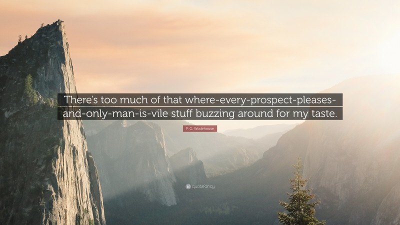 P. G. Wodehouse Quote: “There’s too much of that where-every-prospect-pleases-and-only-man-is-vile stuff buzzing around for my taste.”