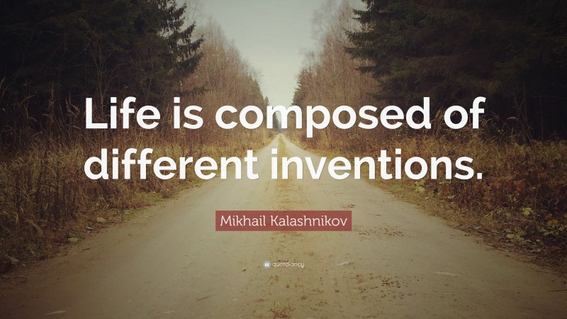 Mikhail Kalashnikov Quote: “Life is composed of different inventions.”