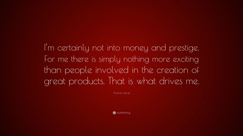 Aaron Levie Quote: “I’m certainly not into money and prestige. For me there is simply nothing more exciting than people involved in the creation of great products. That is what drives me.”