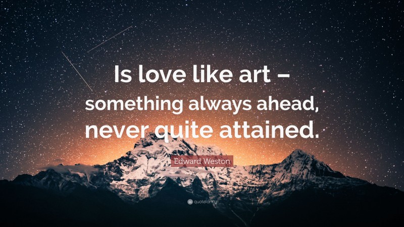 Edward Weston Quote: “Is love like art – something always ahead, never quite attained.”