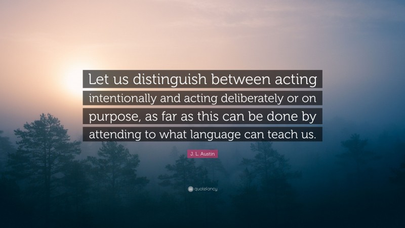 J. L. Austin Quote: “Let us distinguish between acting intentionally and acting deliberately or on purpose, as far as this can be done by attending to what language can teach us.”