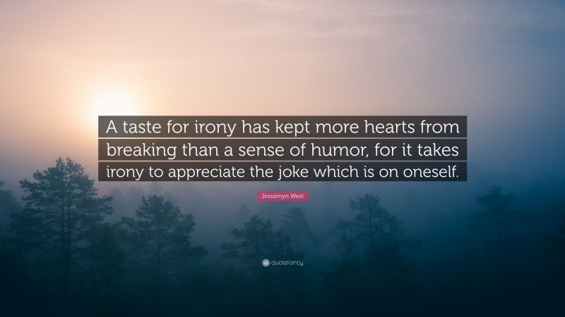 Jessamyn West Quote: “A taste for irony has kept more hearts from breaking than a sense of humor, for it takes irony to appreciate the joke which is on oneself.”