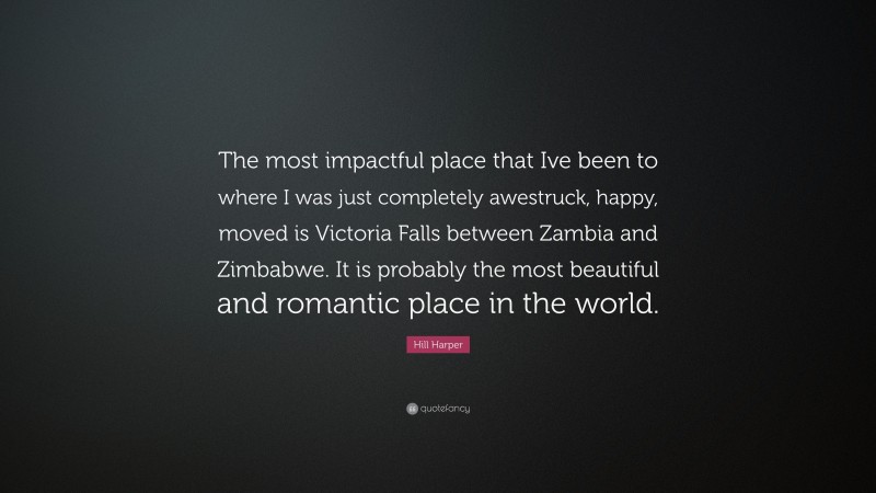 Hill Harper Quote: “The most impactful place that Ive been to where I was just completely awestruck, happy, moved is Victoria Falls between Zambia and Zimbabwe. It is probably the most beautiful and romantic place in the world.”