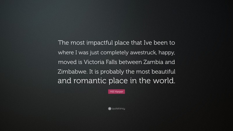 Hill Harper Quote: “The most impactful place that Ive been to where I was just completely awestruck, happy, moved is Victoria Falls between Zambia and Zimbabwe. It is probably the most beautiful and romantic place in the world.”