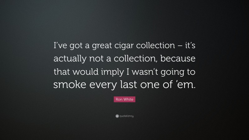Ron White Quote: “I’ve got a great cigar collection – it’s actually not a collection, because that would imply I wasn’t going to smoke every last one of ’em.”