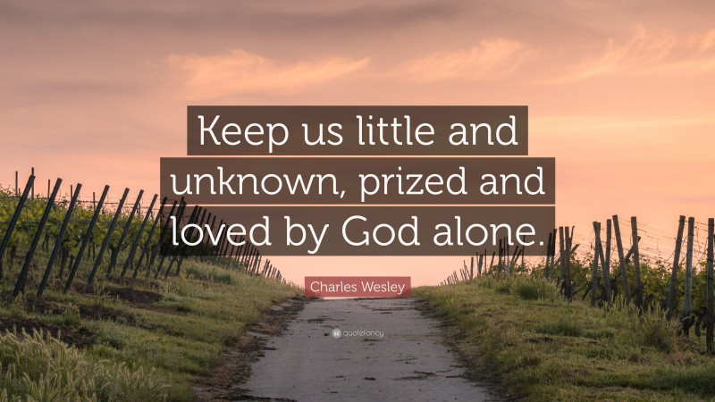 Charles Wesley Quote: “Keep us little and unknown, prized and loved by God alone.”