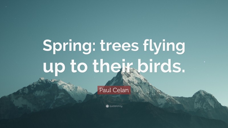 Paul Celan Quote: “Spring: trees flying up to their birds.”