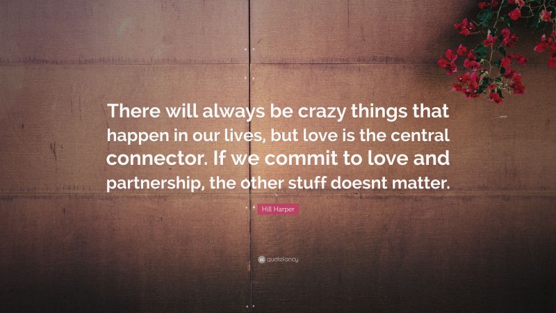 Hill Harper Quote: “There will always be crazy things that happen in our lives, but love is the central connector. If we commit to love and partnership, the other stuff doesnt matter.”