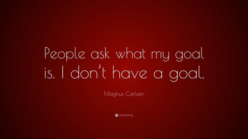 Magnus Carlsen Quote: “People ask what my goal is. I don’t have a goal.”