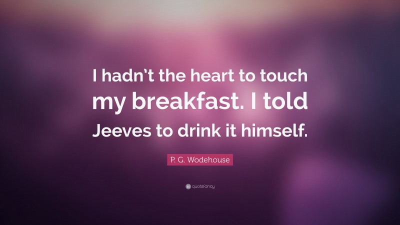 P. G. Wodehouse Quote: “I hadn’t the heart to touch my breakfast. I told Jeeves to drink it himself.”