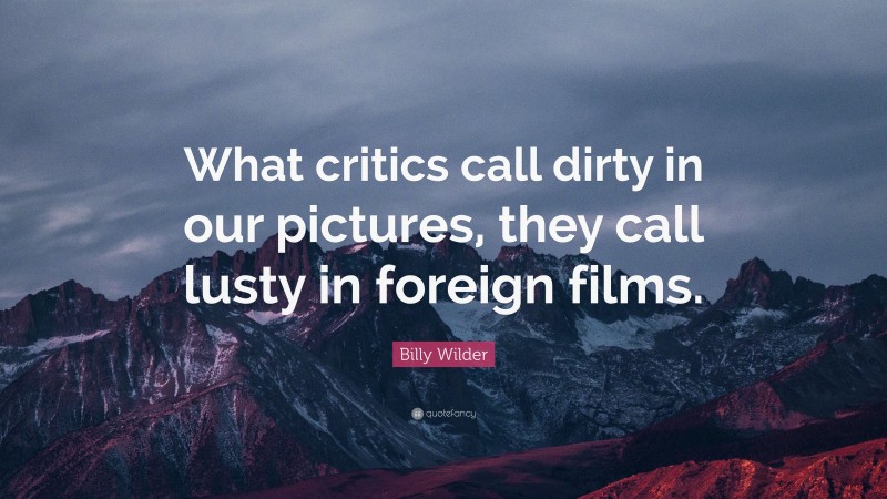 Billy Wilder Quote: “What critics call dirty in our pictures, they call lusty in foreign films.”