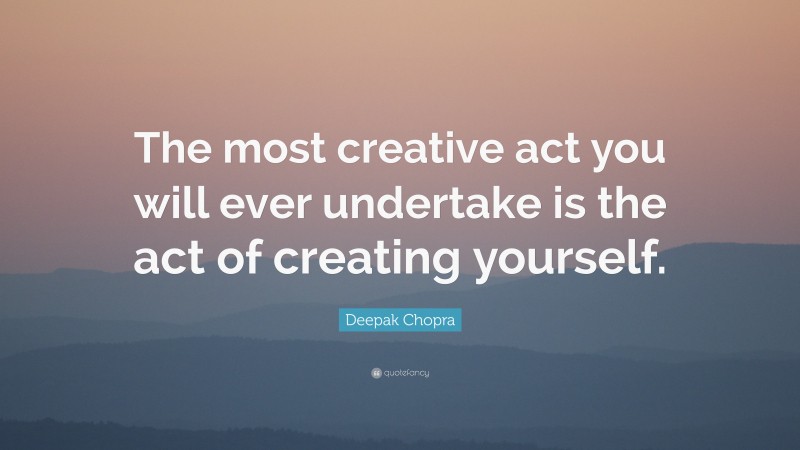Deepak Chopra Quote: “The most creative act you will ever undertake is the act of creating yourself.”