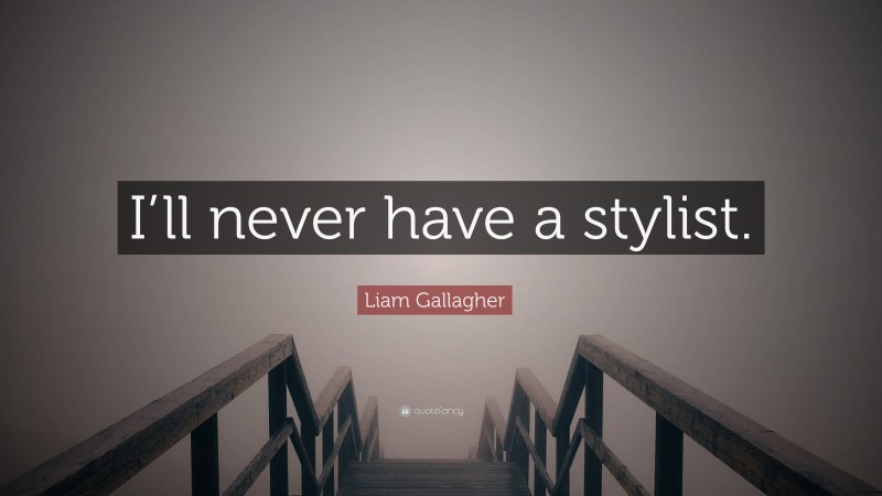 Liam Gallagher Quote: “I’ll never have a stylist.”