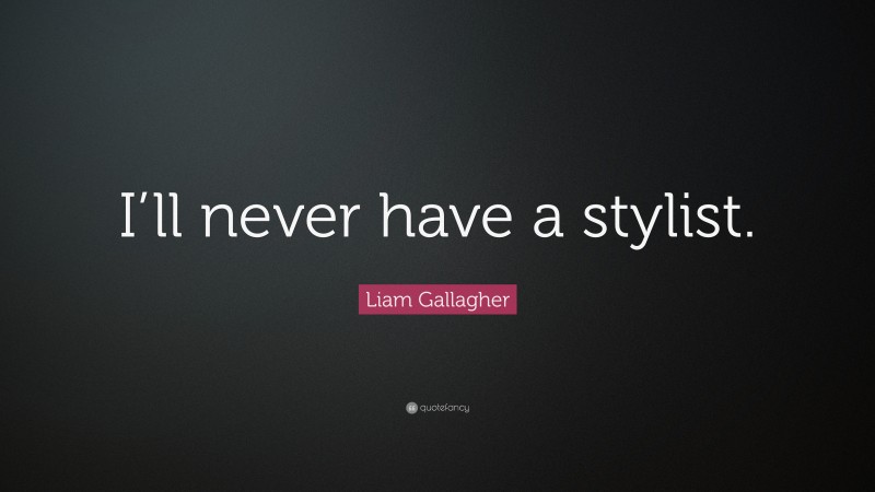 Liam Gallagher Quote: “I’ll never have a stylist.”