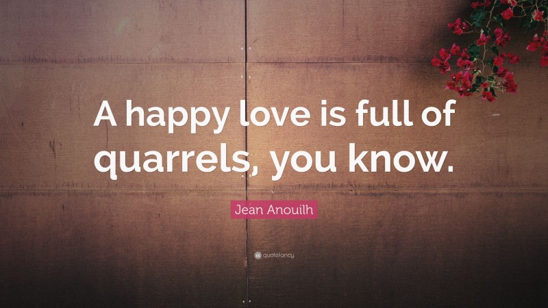 Jean Anouilh Quote: “A happy love is full of quarrels, you know.”