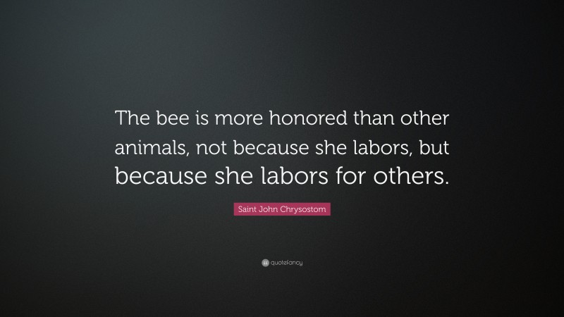 Saint John Chrysostom Quote: “The bee is more honored than other animals, not because she labors, but because she labors for others.”