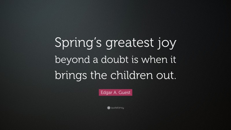 Edgar A. Guest Quote: “Spring’s greatest joy beyond a doubt is when it brings the children out.”