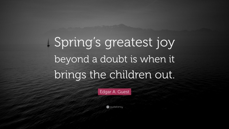 Edgar A. Guest Quote: “Spring’s greatest joy beyond a doubt is when it brings the children out.”