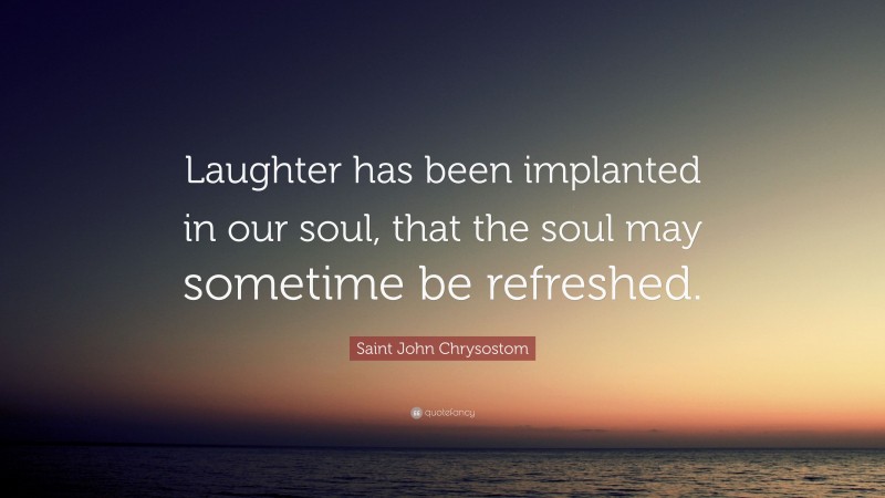 Saint John Chrysostom Quote: “Laughter has been implanted in our soul, that the soul may sometime be refreshed.”