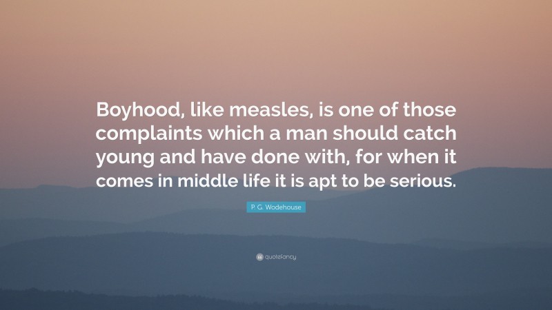 P. G. Wodehouse Quote: “Boyhood, like measles, is one of those complaints which a man should catch young and have done with, for when it comes in middle life it is apt to be serious.”