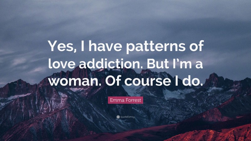 Emma Forrest Quote: “Yes, I have patterns of love addiction. But I’m a woman. Of course I do.”