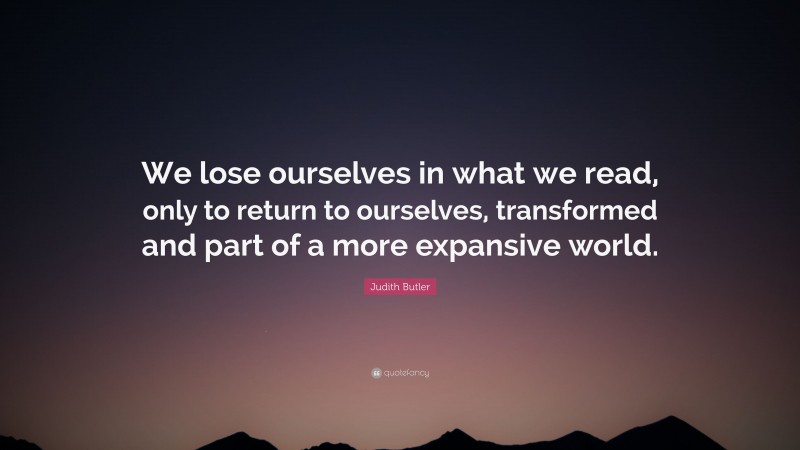 Judith Butler Quote: “We lose ourselves in what we read, only to return to ourselves, transformed and part of a more expansive world.”