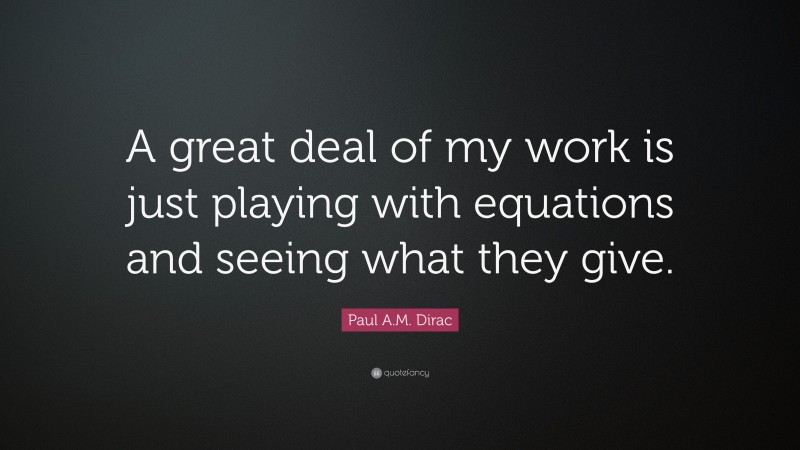 Paul A.M. Dirac Quote: “A great deal of my work is just playing with equations and seeing what they give.”