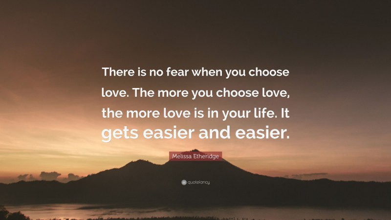 Melissa Etheridge Quote: “There is no fear when you choose love. The more you choose love, the more love is in your life. It gets easier and easier.”