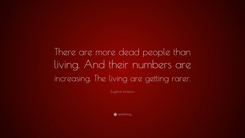 Eugène Ionesco Quote: “There are more dead people than living. And their numbers are increasing. The living are getting rarer.”