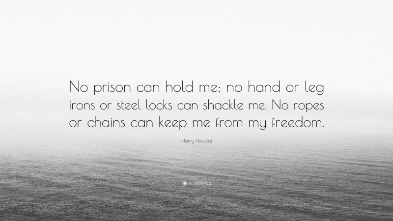 Harry Houdini Quote: “No prison can hold me; no hand or leg irons or steel locks can shackle me. No ropes or chains can keep me from my freedom.”