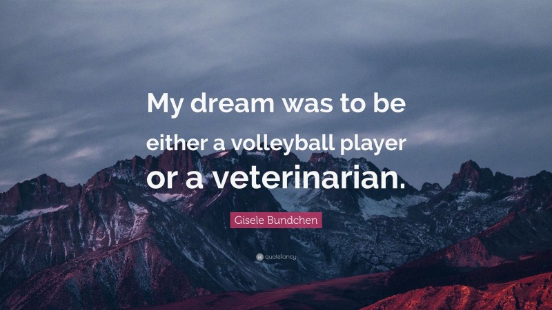 Gisele Bundchen Quote: “My dream was to be either a volleyball player or a veterinarian.”