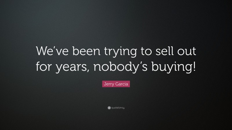 Jerry Garcia Quote: “We’ve been trying to sell out for years, nobody’s buying!”