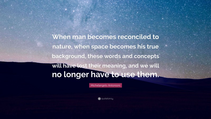 Michelangelo Antonioni Quote: “When man becomes reconciled to nature, when space becomes his true background, these words and concepts will have lost their meaning, and we will no longer have to use them.”