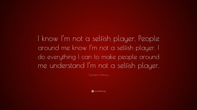 Carmelo Anthony Quote: “I know I’m not a selfish player. People around me know I’m not a selfish player. I do everything I can to make people around me understand I’m not a selfish player.”