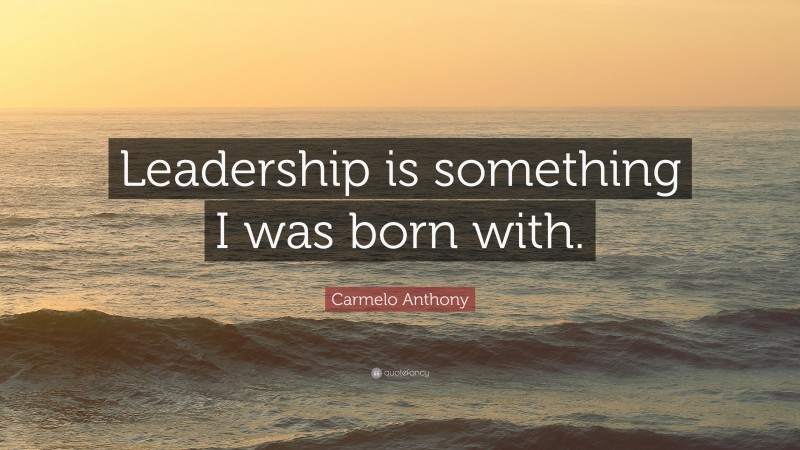 Carmelo Anthony Quote: “Leadership is something I was born with.”