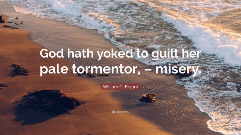 William C. Bryant Quote: “God hath yoked to guilt her pale tormentor, – misery.”