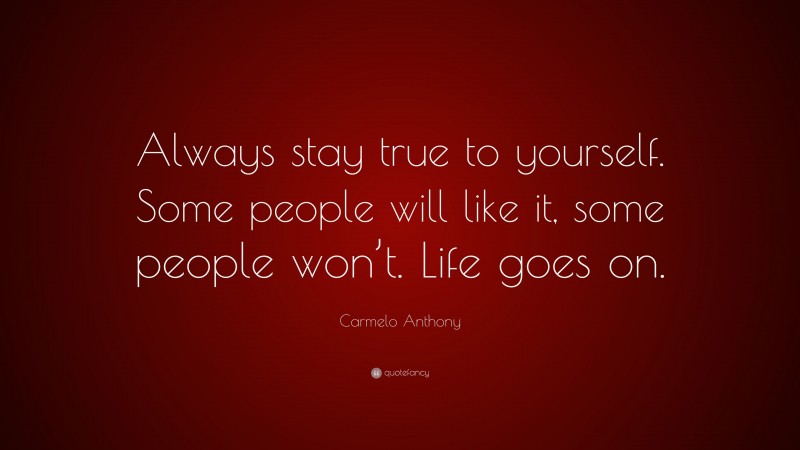 Carmelo Anthony Quote: “Always stay true to yourself. Some people will like it, some people won’t. Life goes on.”