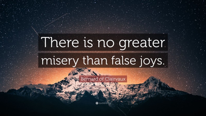 Bernard of Clairvaux Quote: “There is no greater misery than false joys.”