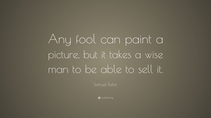 Samuel Butler Quote: “Any fool can paint a picture, but it takes a wise man to be able to sell it.”