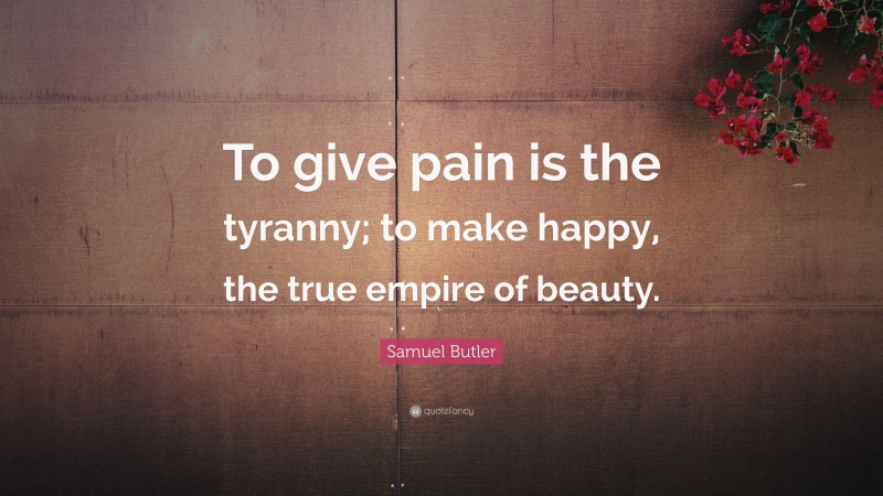 Samuel Butler Quote: “To give pain is the tyranny; to make happy, the true empire of beauty.”