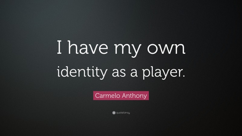 Carmelo Anthony Quote: “I have my own identity as a player.”