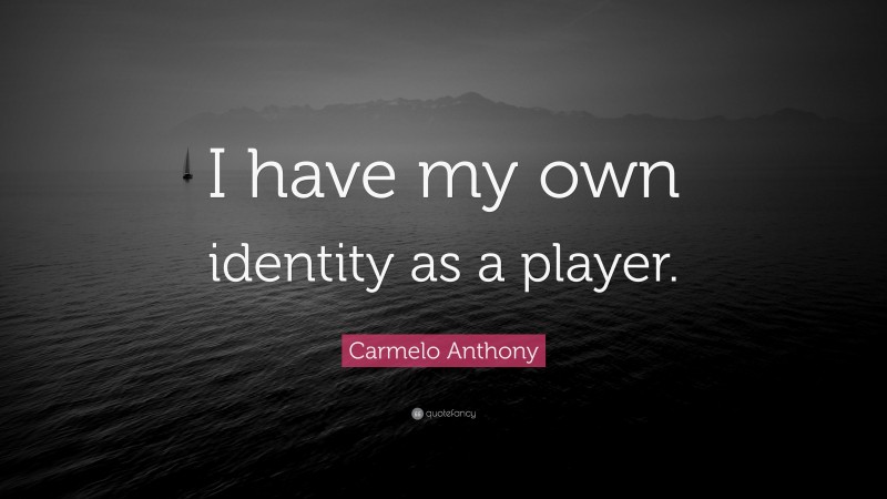 Carmelo Anthony Quote: “I have my own identity as a player.”