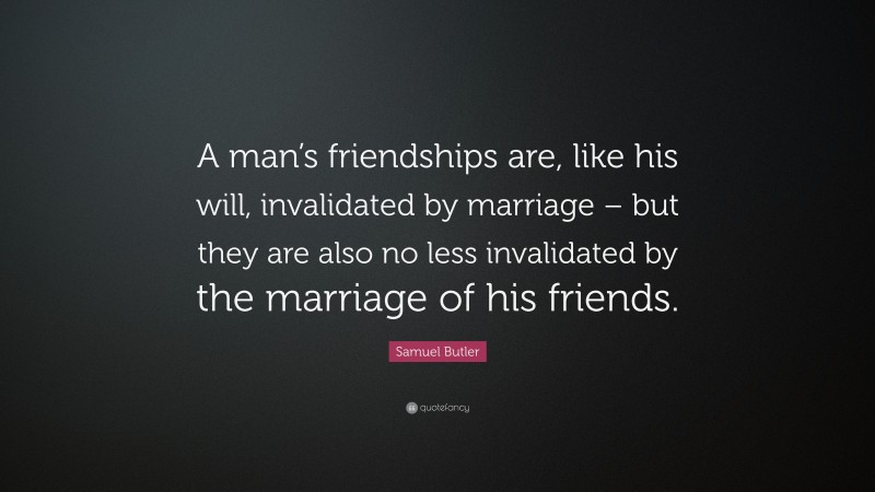 Samuel Butler Quote: “A man’s friendships are, like his will, invalidated by marriage – but they are also no less invalidated by the marriage of his friends.”