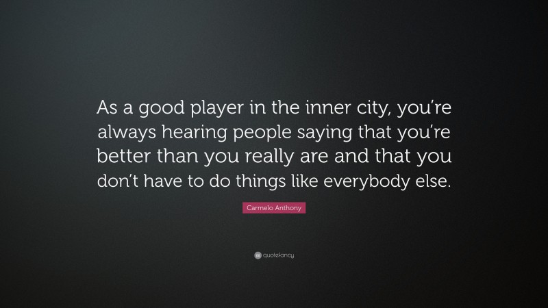 Carmelo Anthony Quote: “As a good player in the inner city, you’re always hearing people saying that you’re better than you really are and that you don’t have to do things like everybody else.”