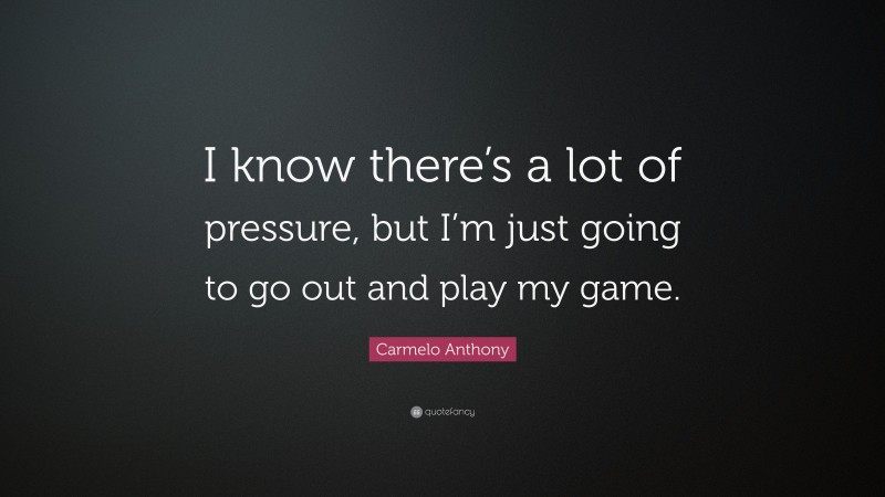 Carmelo Anthony Quote: “I know there’s a lot of pressure, but I’m just going to go out and play my game.”