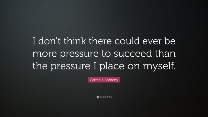 Carmelo Anthony Quote: “I don’t think there could ever be more pressure to succeed than the pressure I place on myself.”