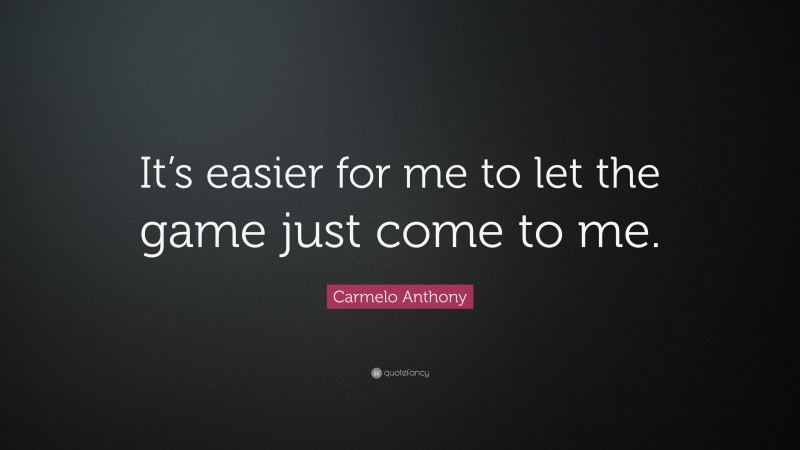 Carmelo Anthony Quote: “It’s easier for me to let the game just come to me.”